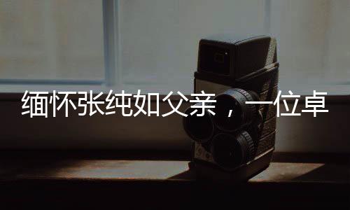 緬懷張純?nèi)绺赣H，一位卓越人物的離世