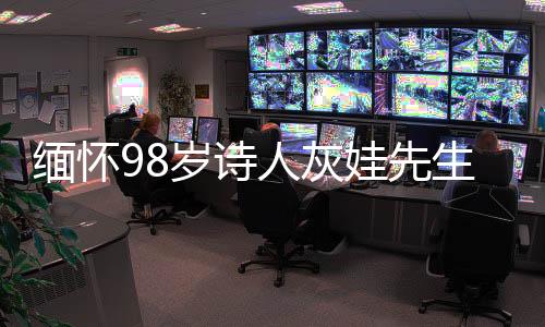 緬懷98歲詩人灰娃先生，詩歌傳承與歲月傳奇
