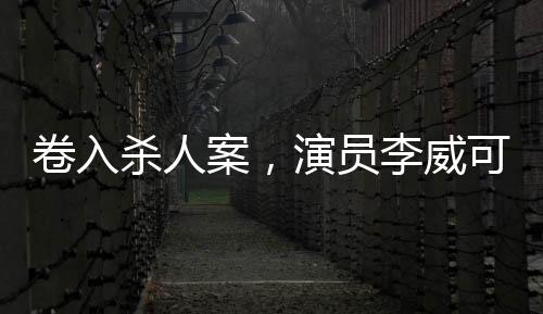 卷入殺人案，演員李威可能免除刑罰