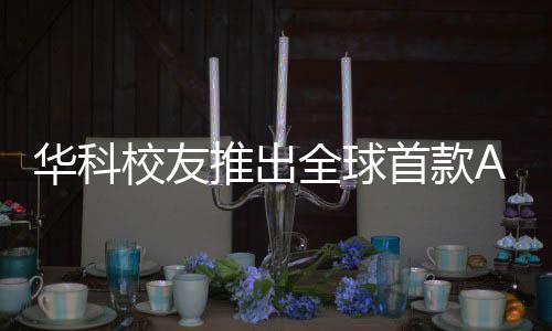華科校友推出全球首款A(yù)I智能體，引領(lǐng)人工智能新時(shí)代