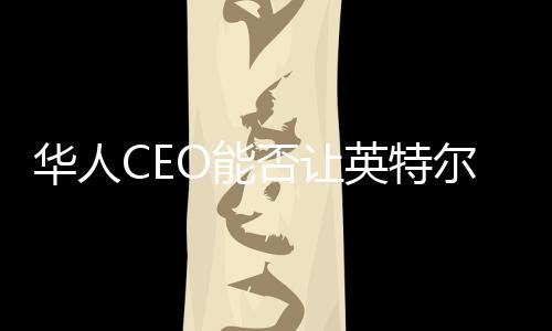 華人CEO能否讓英特爾再次偉大