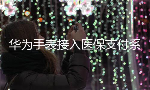 華為手表接入醫(yī)保支付系統(tǒng)，科技與生活融合的新篇章