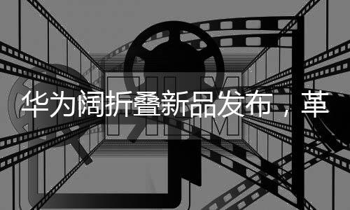 華為闊折疊新品發(fā)布，革新科技，7499元起，折疊屏引領(lǐng)市場新潮流