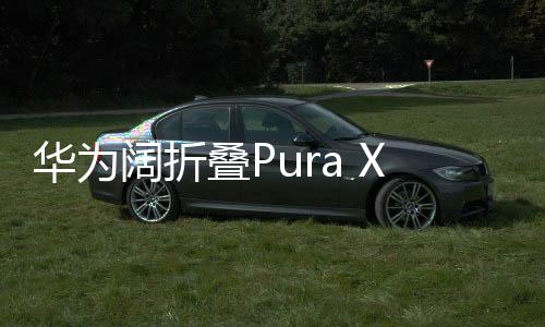 華為闊折疊Pura X售價7499元起，引領(lǐng)折疊屏手機(jī)新潮流