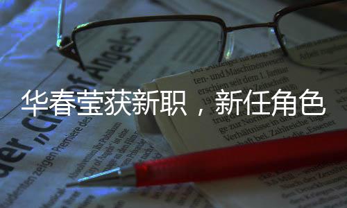 華春瑩獲新職，新任角色展現(xiàn)風(fēng)采