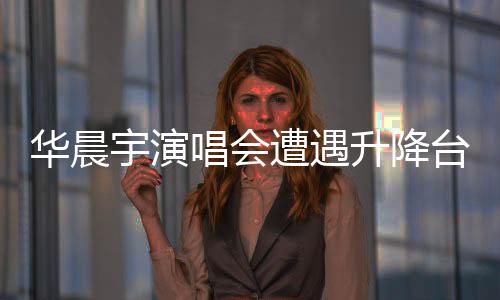 華晨宇演唱會(huì)遭遇升降臺(tái)故障，歌迷心系安全呼喚質(zhì)量保障