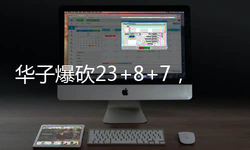 華子爆砍23+8+7，超級(jí)表現(xiàn)的背后故事