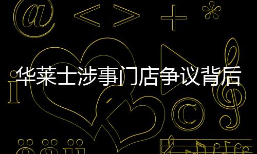 華萊士涉事門店?duì)幾h背后，一家快餐品牌的挑戰(zhàn)與公眾應(yīng)對(duì)觀察