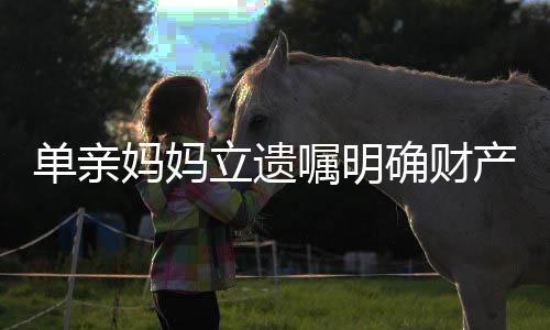 單親媽媽立遺囑明確財產(chǎn)只給女兒，愛與責(zé)任的獨特表達(dá)