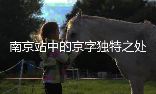 南京站中的京字獨(dú)特之處，為何多一橫？深度解析背后的故事