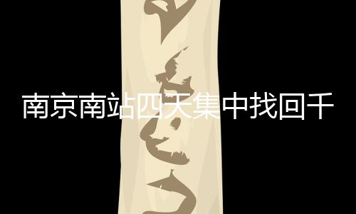 南京南站四天集中找回千余身份證，呼吁旅客加強個人物品管理