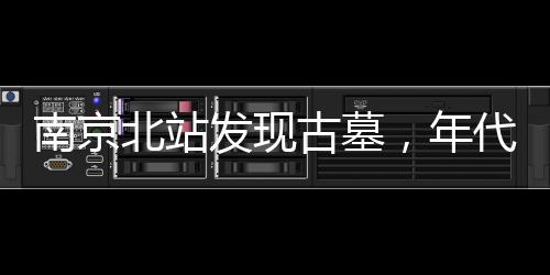 南京北站發(fā)現(xiàn)古墓，年代之謎待揭曉