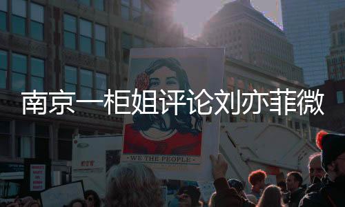 南京一柜姐評論劉亦菲微胖被辭退事件引發(fā)熱議