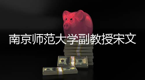 南京師范大學副教授宋文文逝世，享年XX歲