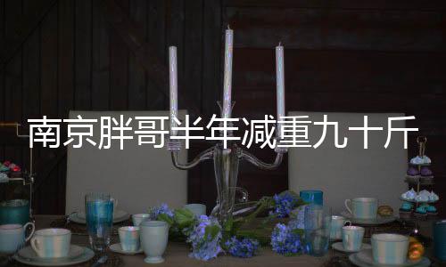 南京胖哥半年減重九十斤，逆襲之路的啟示