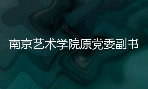 南京藝術(shù)學院原黨委副書記、副院長謝建明接受審查調(diào)查
