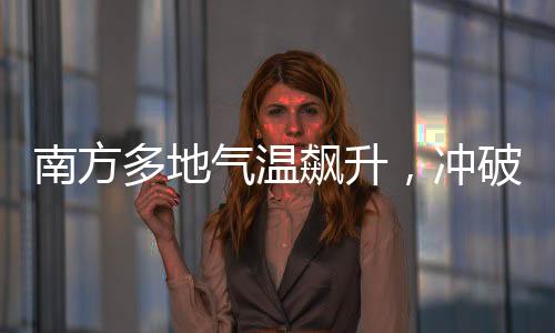 南方多地氣溫飆升，沖破三十度大關，高溫來襲，如何應對？