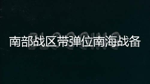 南部戰(zhàn)區(qū)帶彈位南海戰(zhàn)備警巡畫面公布