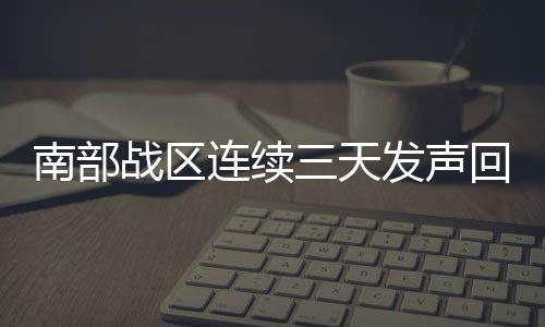 南部戰(zhàn)區(qū)連續(xù)三天發(fā)聲回擊菲方挑釁，彰顯堅定立場與軍事力量