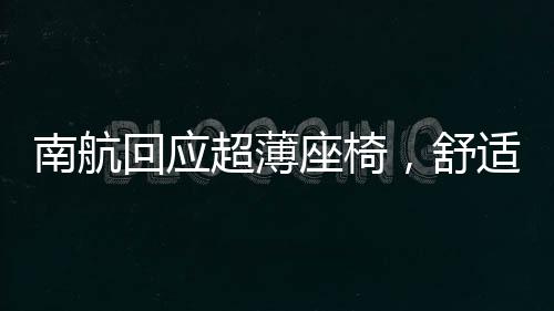 南航回應(yīng)超薄座椅，舒適度與安全性并重，積極改進提升旅客體驗