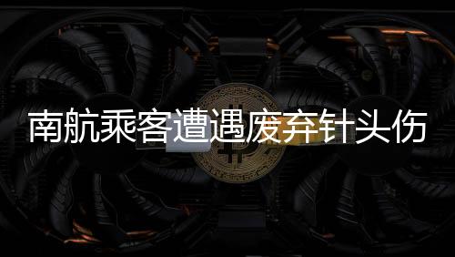 南航乘客遭遇廢棄針頭傷害，心理陷入抑郁
