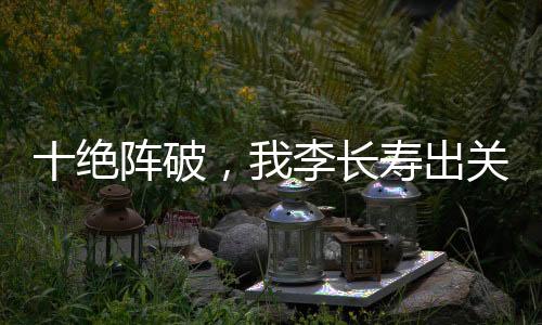 十絕陣破，我李長壽出關(guān)后殺瘋了