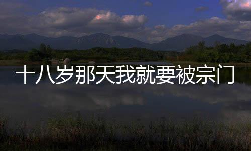 十八歲那天我就要被宗門吸干