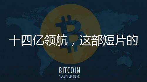 十四億領(lǐng)航，這部短片的主角是我們共同的靈魂