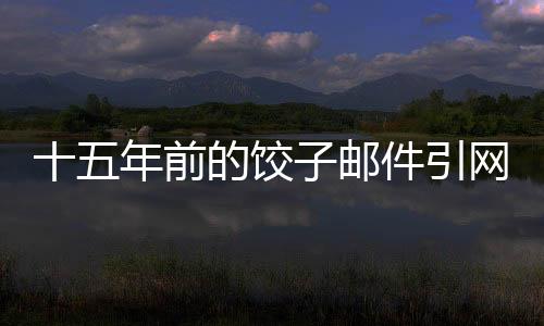 十五年前的餃子郵件引網(wǎng)友熱議，時間深處的友情與真情流露