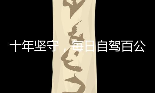 十年堅(jiān)守，每日自駕百公里——女性的勇氣與堅(jiān)毅見證日常變遷