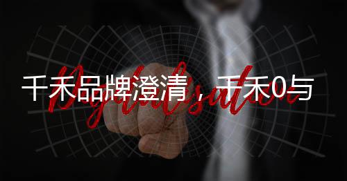 千禾品牌澄清，千禾0與零添加無關文章或新聞