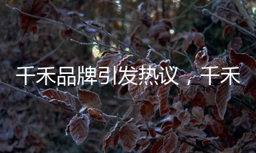 千禾品牌引發(fā)熱議，千禾0概念不意味零添加？品牌權(quán)威回應(yīng)