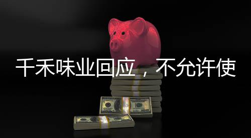 千禾味業(yè)回應，不允許使用零添加字樣，強調(diào)品質(zhì)與透明度的堅定承諾