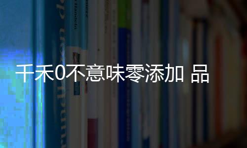 千禾0不意味零添加 品牌回應(yīng)揭開(kāi)真相
