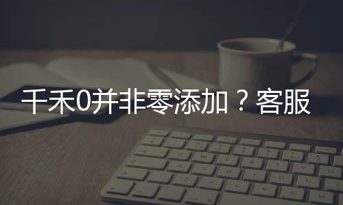 千禾0并非零添加？客服回應(yīng)揭秘真相