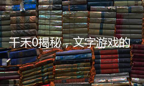 千禾0揭秘，文字游戲的奧秘