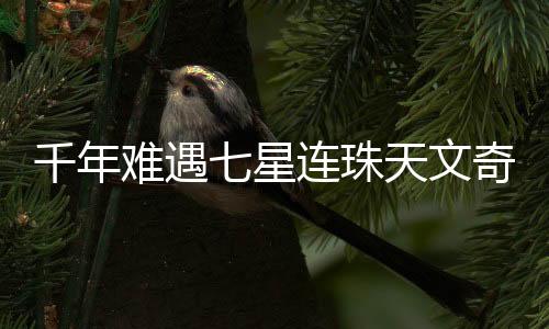 千年難遇七星連珠天文奇觀揭秘