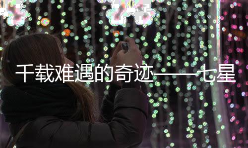 千載難遇的奇跡——七星連珠現(xiàn)象研究