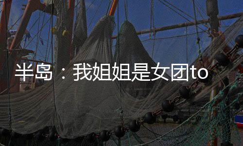 半島：我姐姐是女團(tuán)top