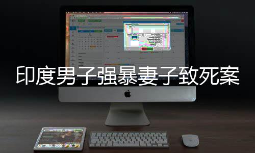 印度男子強(qiáng)暴妻子致死案件改判無(wú)罪事件探討