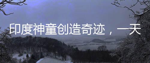 印度神童創(chuàng)造奇跡，一天打破六項世界紀錄，年僅十四歲