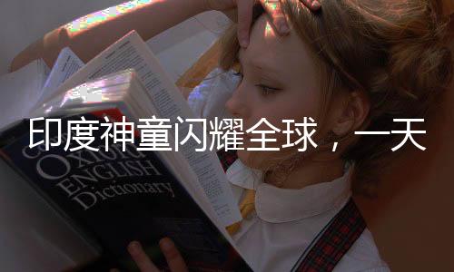 印度神童閃耀全球，一天刷新六項(xiàng)世界紀(jì)錄，天賦異稟震撼世界！