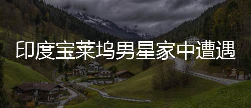 印度寶萊塢男星家中遭遇襲擊事件