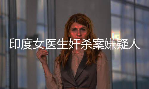 印度女醫(yī)生奸殺案嫌疑人被判有罪，正義終將伸張