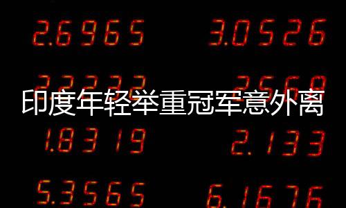 印度年輕舉重冠軍意外離世，訓(xùn)練中的悲劇警示社會關(guān)注運動員安全