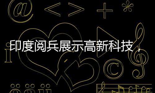 印度閱兵展示高新科技，機器狗與手持遙控器大軍一睹風采