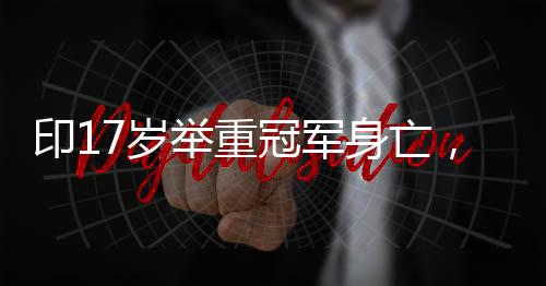 印17歲舉重冠軍身亡，震驚體育界