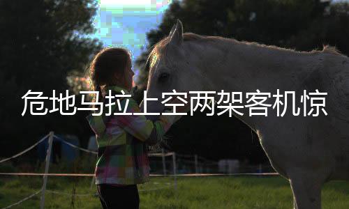 危地馬拉上空兩架客機(jī)驚險(xiǎn)擦肩而過(guò)，航空安全再次敲響警鐘