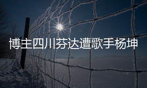 博主四川芬達(dá)遭歌手楊坤起訴，版權(quán)紛爭背后的故事
