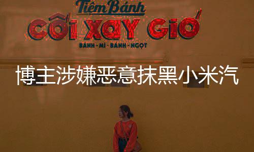 博主涉嫌惡意抹黑小米汽車被抓——探究事件的背后